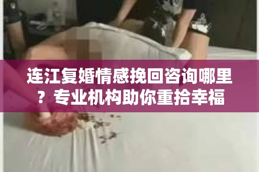连江复婚情感挽回咨询哪里？专业机构助你重拾幸福