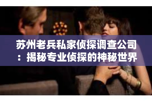 苏州老兵私家侦探调查公司：揭秘专业侦探的神秘世界