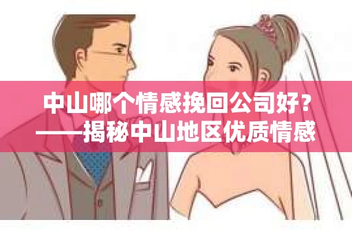 中山哪个情感挽回公司好？——揭秘中山地区优质情感挽回服务
