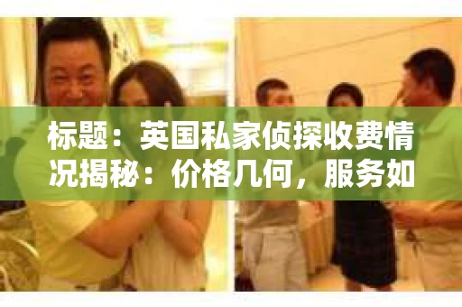 标题：英国私家侦探收费情况揭秘：价格几何，服务如何？