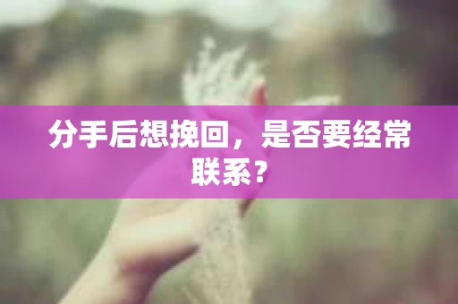 分手后想挽回,是否要经常联系? 分手后想挽回,是否要经常联系?