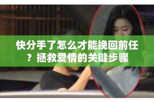 快分手了怎么才能挽回前任?拯救爱情的关键步骤 快分手了怎么才能挽回前任?拯救爱情的关键步骤