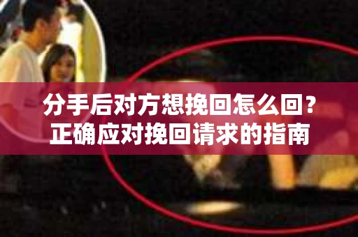 分手后对方想挽回怎么回？正确应对挽回请求的指南