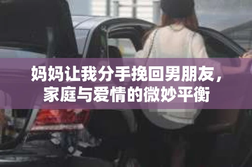 妈妈让我分手挽回男朋友,家庭与爱情的微妙平衡 妈妈让我分手挽回男朋友,家庭与爱情的微妙平衡