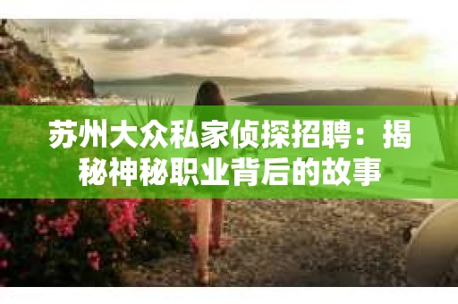 苏州大众私家侦探招聘：揭秘神秘职业背后的故事