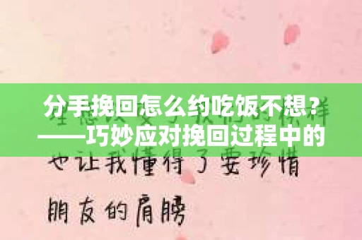 分手挽回怎么约吃饭不想？——巧妙应对挽回过程中的尴尬局面