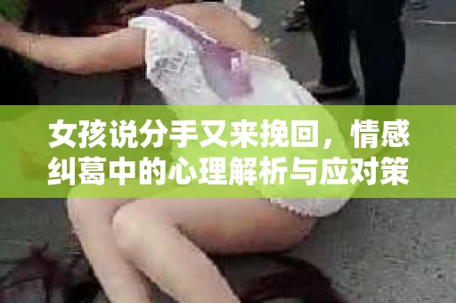 女孩说分手又来挽回，情感纠葛中的心理解析与应对策略