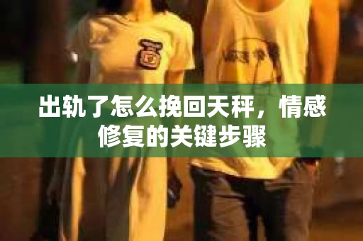出轨了怎么挽回天秤，情感修复的关键步骤